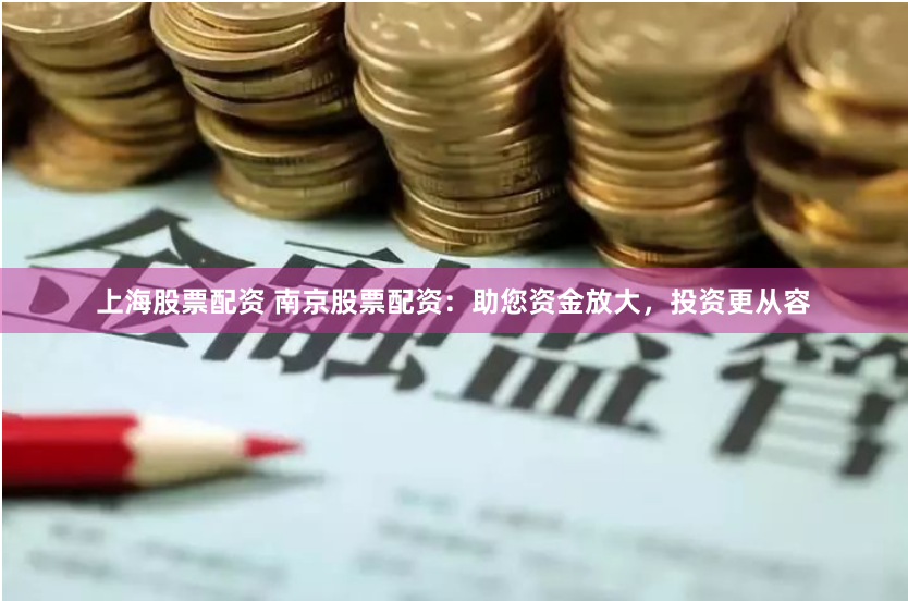 上海股票配资 南京股票配资：助您资金放大，投资更从容