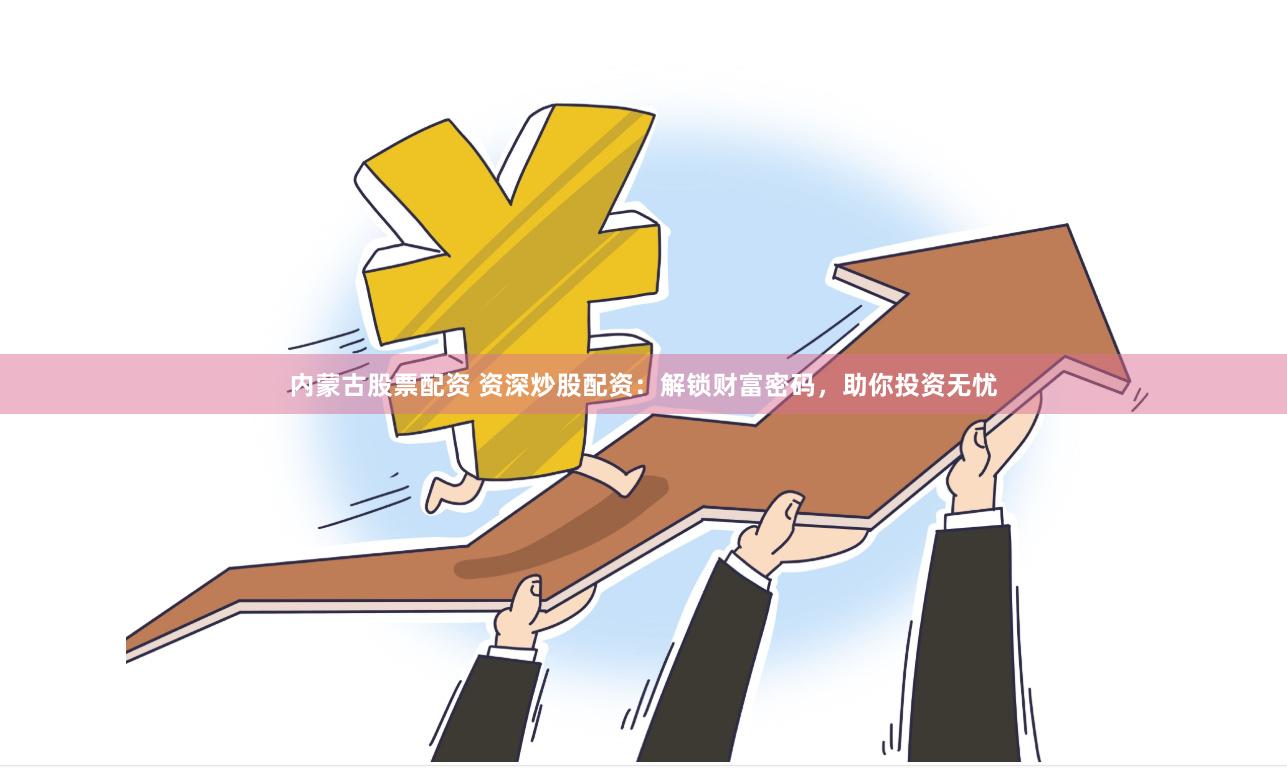 内蒙古股票配资 资深炒股配资：解锁财富密码，助你投资无忧