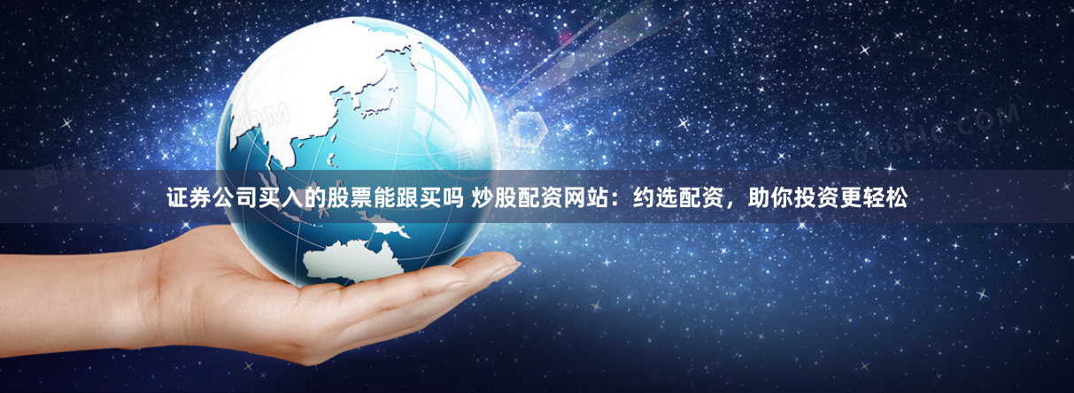 证券公司买入的股票能跟买吗 炒股配资网站：约选配资，助你投资更轻松
