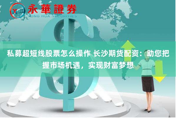 私募超短线股票怎么操作 长沙期货配资：助您把握市场机遇，实现财富梦想