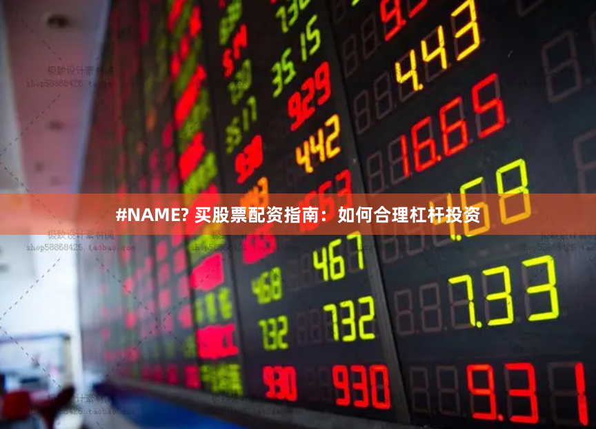 #NAME? 买股票配资指南：如何合理杠杆投资