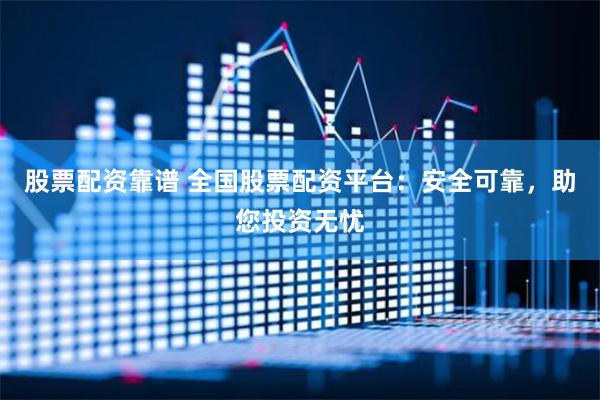 股票配资靠谱 全国股票配资平台：安全可靠，助您投资无忧