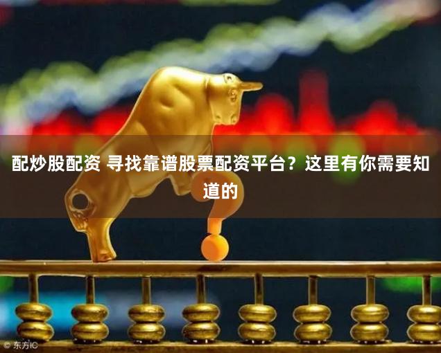 配炒股配资 寻找靠谱股票配资平台？这里有你需要知道的