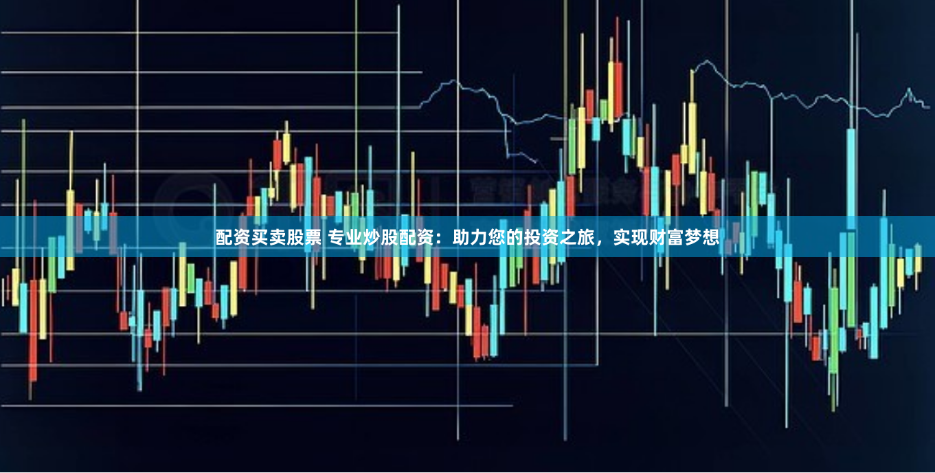 配资买卖股票 专业炒股配资：助力您的投资之旅，实现财富梦想