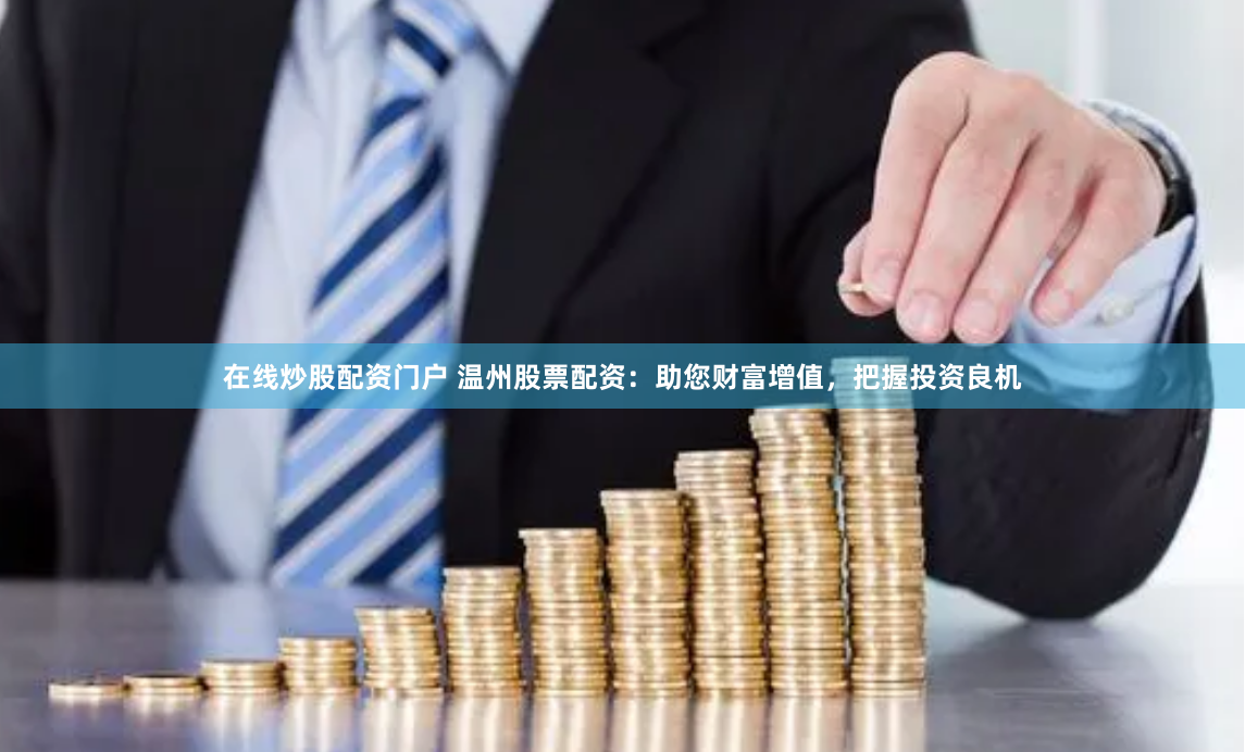 在线炒股配资门户 温州股票配资：助您财富增值，把握投资良机