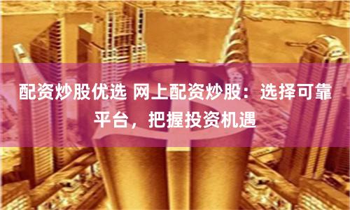 配资炒股优选 网上配资炒股：选择可靠平台，把握投资机遇