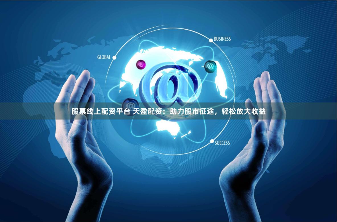 股票线上配资平台 天盈配资：助力股市征途，轻松放大收益
