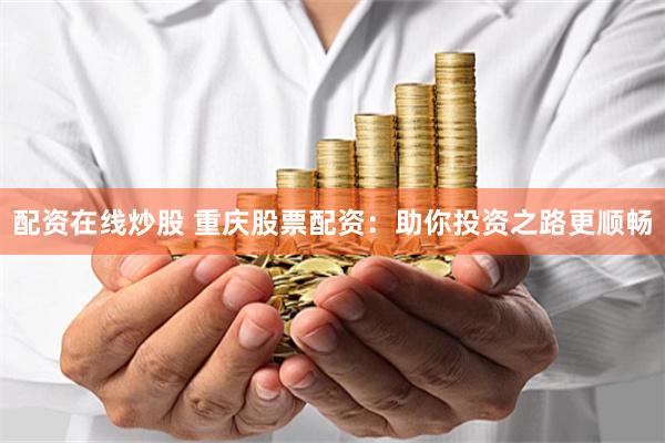 配资在线炒股 重庆股票配资：助你投资之路更顺畅