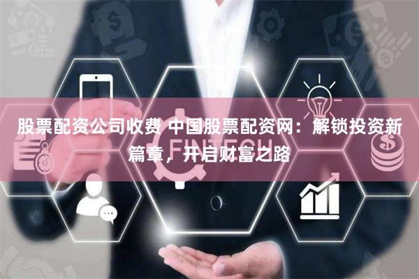 股票配资公司收费 中国股票配资网：解锁投资新篇章，开启财富之路