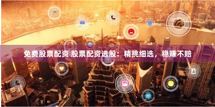 免费股票配资 股票配资选股：精挑细选，稳赚不赔