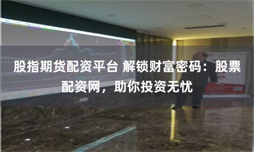 股指期货配资平台 解锁财富密码：股票配资网，助你投资无忧