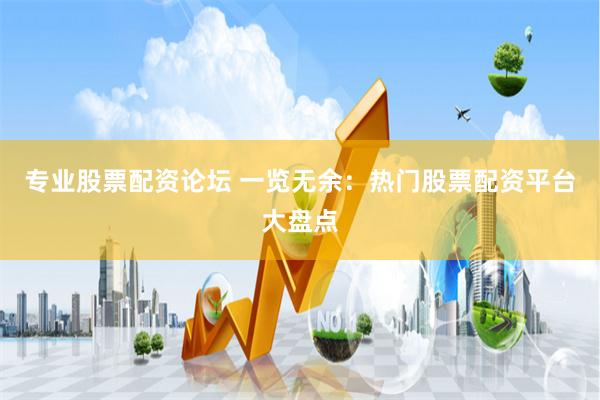 专业股票配资论坛 一览无余：热门股票配资平台大盘点