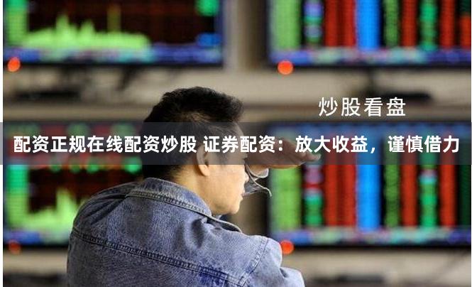 配资正规在线配资炒股 证券配资：放大收益，谨慎借力