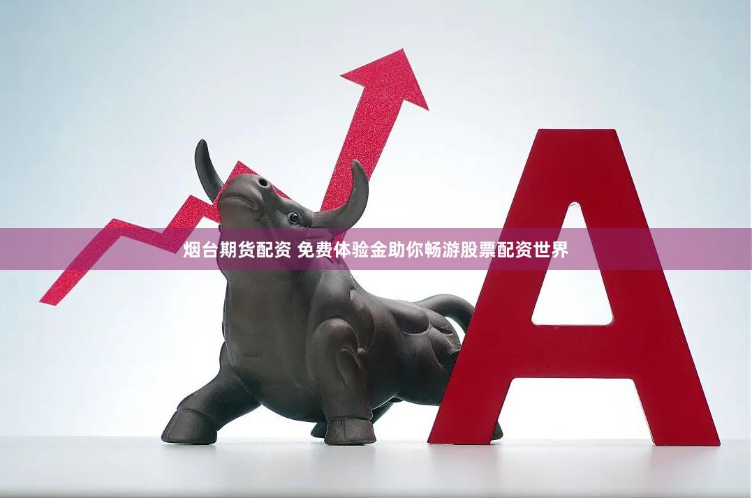 烟台期货配资 免费体验金助你畅游股票配资世界