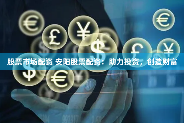 股票市场配资 安阳股票配资：助力投资，创造财富