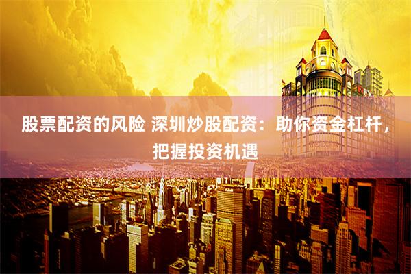 股票配资的风险 深圳炒股配资：助你资金杠杆，把握投资机遇