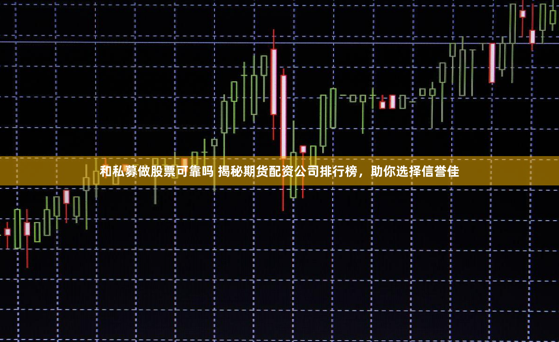 和私募做股票可靠吗 揭秘期货配资公司排行榜，助你选择信誉佳