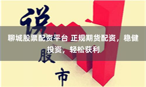 聊城股票配资平台 正规期货配资，稳健投资，轻松获利