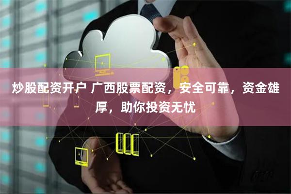 炒股配资开户 广西股票配资，安全可靠，资金雄厚，助你投资无忧