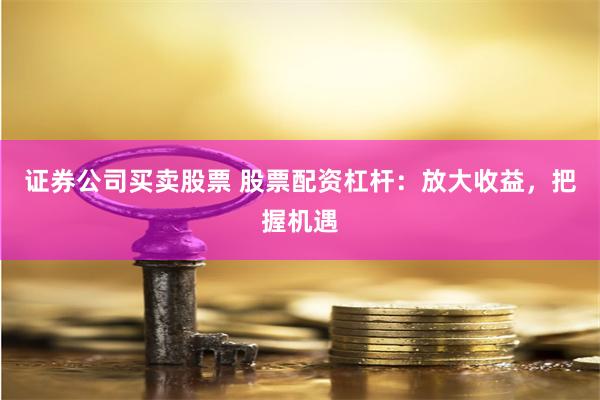 证券公司买卖股票 股票配资杠杆：放大收益，把握机遇