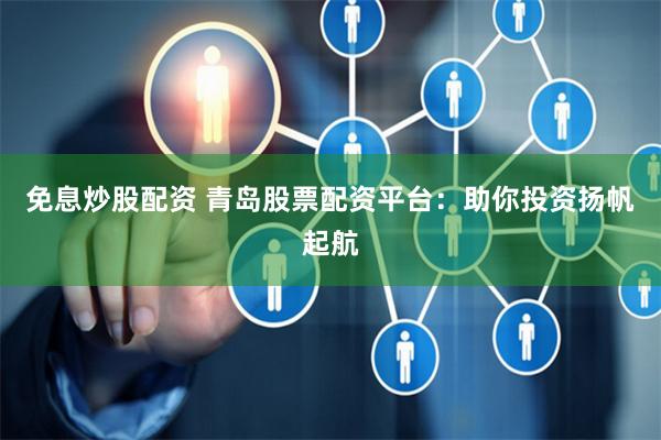 免息炒股配资 青岛股票配资平台：助你投资扬帆起航