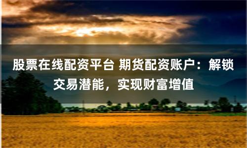 股票在线配资平台 期货配资账户：解锁交易潜能，实现财富增值