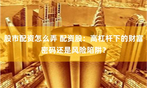 股市配资怎么弄 配资股：高杠杆下的财富密码还是风险陷阱？