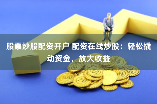 股票炒股配资开户 配资在线炒股：轻松撬动资金，放大收益