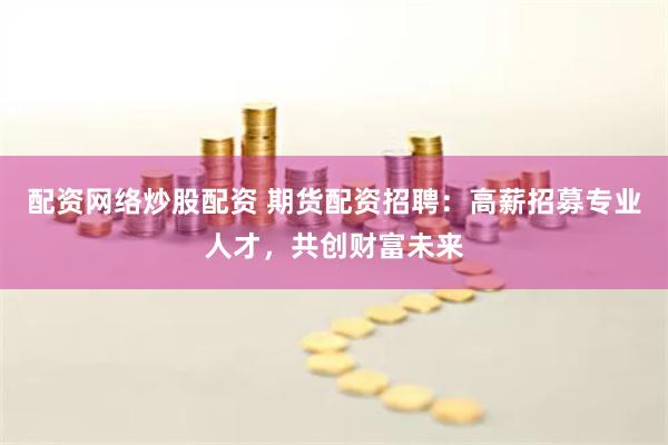配资网络炒股配资 期货配资招聘：高薪招募专业人才，共创财富未来