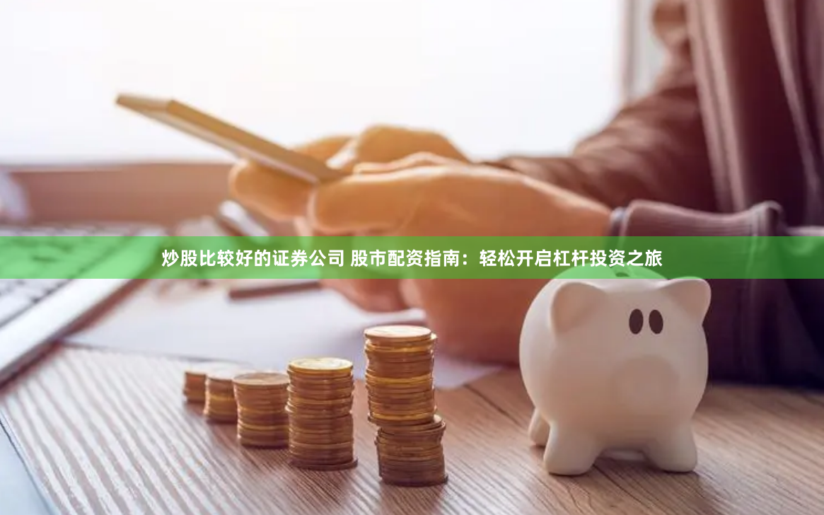 炒股比较好的证券公司 股市配资指南：轻松开启杠杆投资之旅