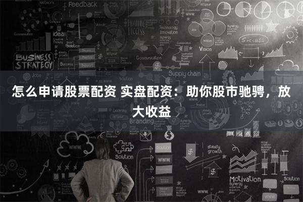 怎么申请股票配资 实盘配资：助你股市驰骋，放大收益