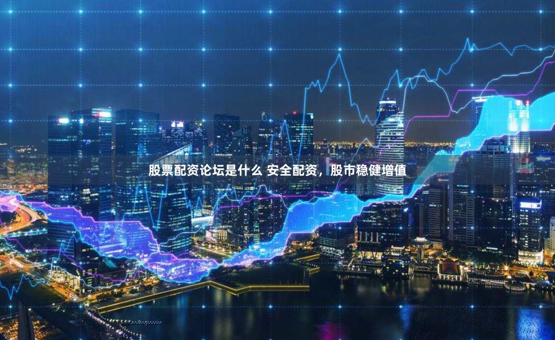 股票配资论坛是什么 安全配资，股市稳健增值