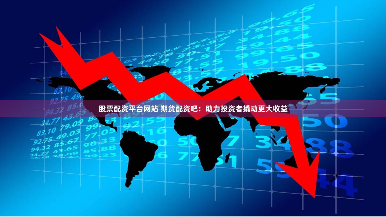 股票配资平台网站 期货配资吧：助力投资者撬动更大收益