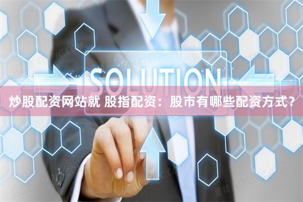 炒股配资网站就 股指配资：股市有哪些配资方式？
