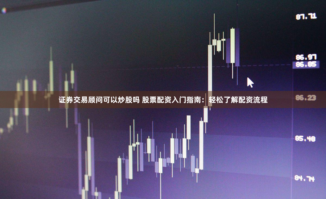 证券交易顾问可以炒股吗 股票配资入门指南：轻松了解配资流程