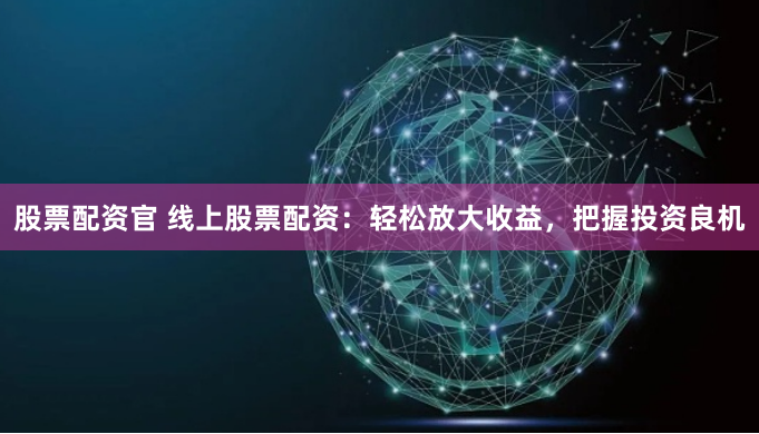 股票配资官 线上股票配资：轻松放大收益，把握投资良机