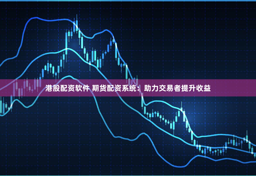 港股配资软件 期货配资系统：助力交易者提升收益