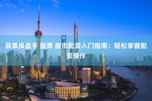 股票操盘手 股票 股市配资入门指南：轻松掌握配资操作