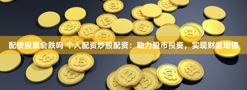 配债股票会跌吗 个人配资炒股配资：助力股市投资，实现财富增值