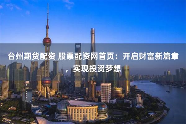 台州期货配资 股票配资网首页：开启财富新篇章，实现投资梦想