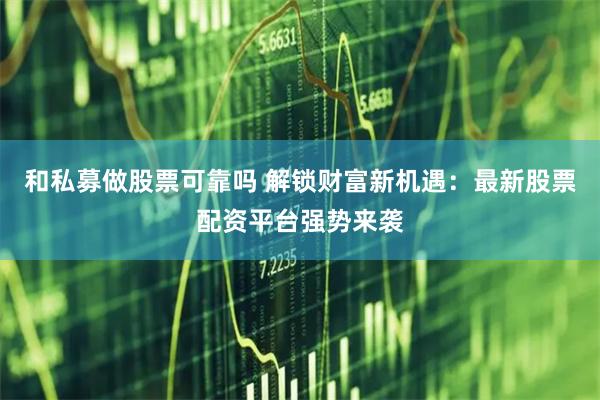 和私募做股票可靠吗 解锁财富新机遇：最新股票配资平台强势来袭