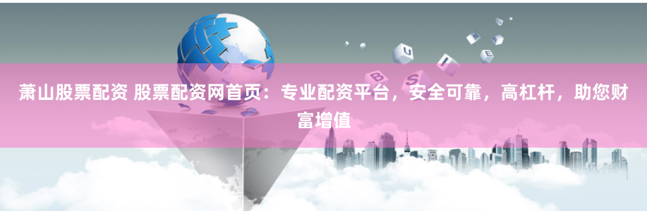 萧山股票配资 股票配资网首页：专业配资平台，安全可靠，高杠杆，助您财富增值