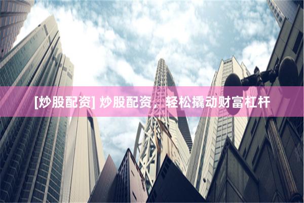 [炒股配资] 炒股配资，轻松撬动财富杠杆