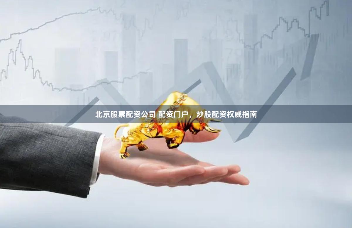 北京股票配资公司 配资门户，炒股配资权威指南