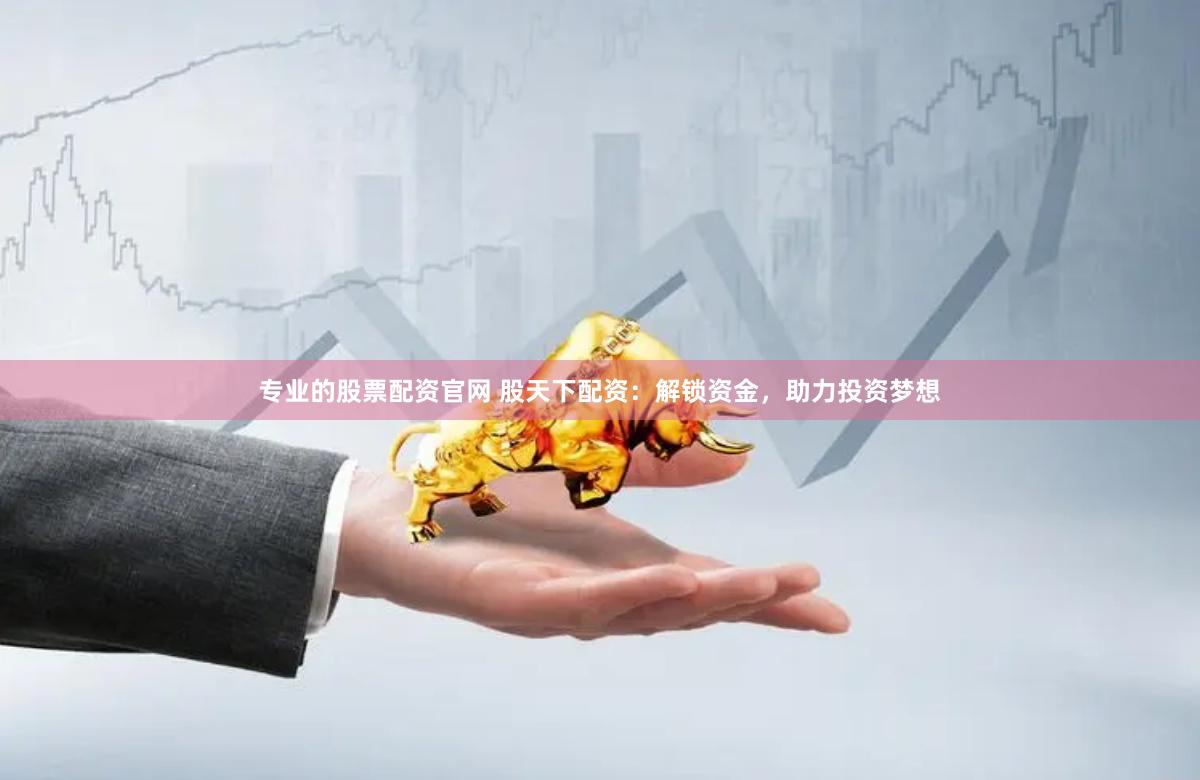 专业的股票配资官网 股天下配资：解锁资金，助力投资梦想