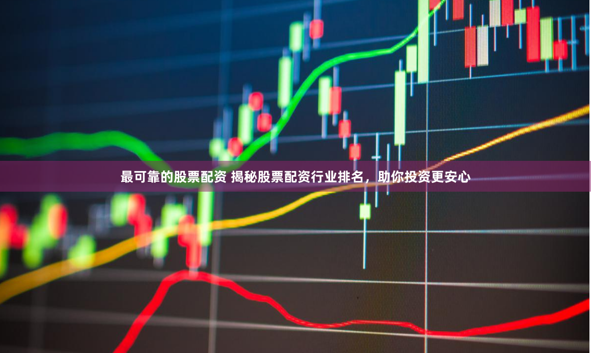 最可靠的股票配资 揭秘股票配资行业排名，助你投资更安心