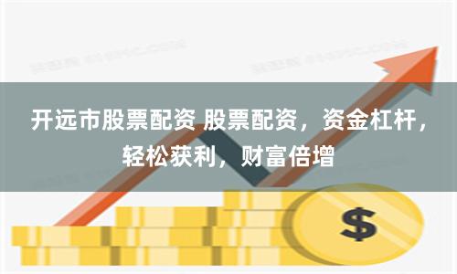 开远市股票配资 股票配资，资金杠杆，轻松获利，财富倍增