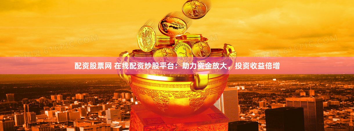 配资股票网 在线配资炒股平台：助力资金放大，投资收益倍增