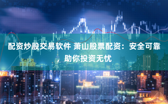 配资炒股交易软件 萧山股票配资：安全可靠，助你投资无忧