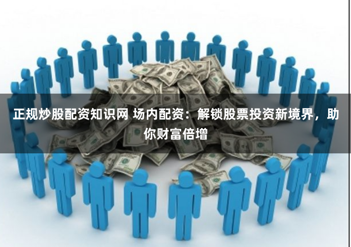 正规炒股配资知识网 场内配资：解锁股票投资新境界，助你财富倍增
